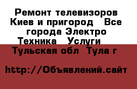 Ремонт телевизоров Киев и пригород - Все города Электро-Техника » Услуги   . Тульская обл.,Тула г.